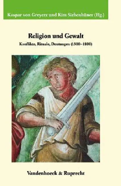Religion Und Gewalt: Konflikte, Rituale, Deutungen (1500-1800). in Verbindung Mit Christophe Duhamelle, Hans Medick Und Patrice Veit by Kaspar Von Greyerz, Kim Siebenhuner
