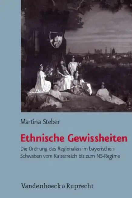 Ethnische Gewissheiten: Die Ordnung Des Regionalen Im Bayerischen Schwaben Vom Kaiserreich Bis Zum Ns-Regime by Martina Steber