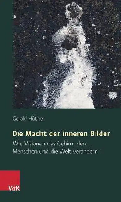Die Macht Der Inneren Bilder: Wie Visionen Das Gehirn, Den Menschen Und Die Welt Verandern by Gerald Huther