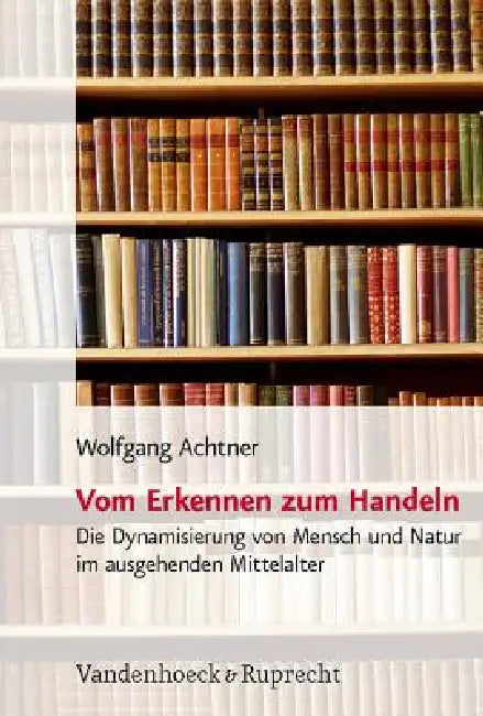 Vom Erkennen Zum Handeln: Die Dynamisierung Von Mensch Und Natur Im Ausgehenden Mittelalter Als Voraussetzung Fur Die Entstehung Naturwissenschaftlich by Wolfgang Achtner