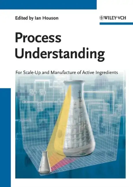 Process Understanding: For Scale-Up and Manufacture of Active Ingredients by Editor: Ian Houson