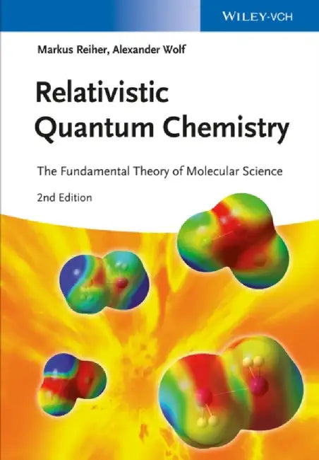 Relativistic Quantum Chemistry: The Fundamental Theory of Molecular Science, 2nd Edition by Markus Reiher, Alexander Wolf