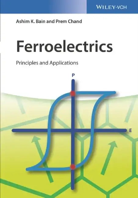 Ferroelectrics: Principles and Applications by Ashim Kumar Bain, Prem Chand