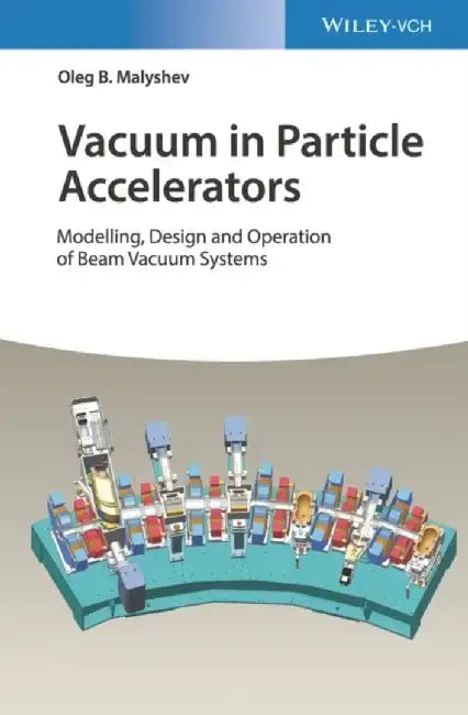 Vacuum in Particle Accelerators: Modelling, Design and Operation of Beam Vacuum Systems by Oleg B. Malyshev
