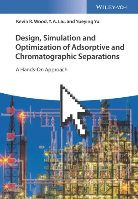 Design, Simulation and Optimization of Adsorptive and Chromatographic Separations: A Hands-On Approach by Kevin R. Wood, Y. A. Liu, Yueying Yu