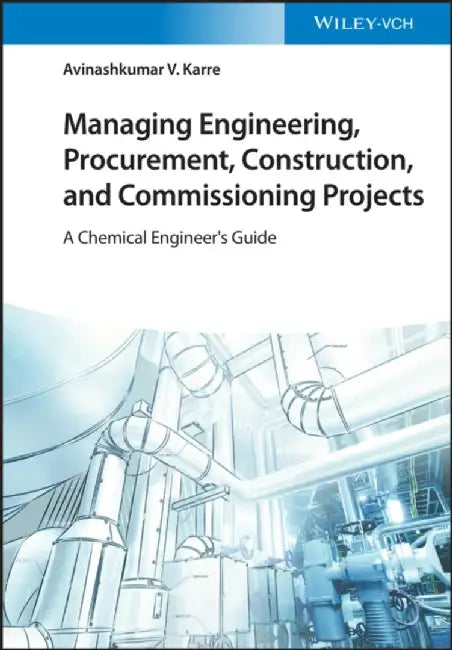 Managing Engineering, Procurement, Construction, and Commissioning Projects: A Chemical Engineer's Guide by Avinashkumar V. Karre