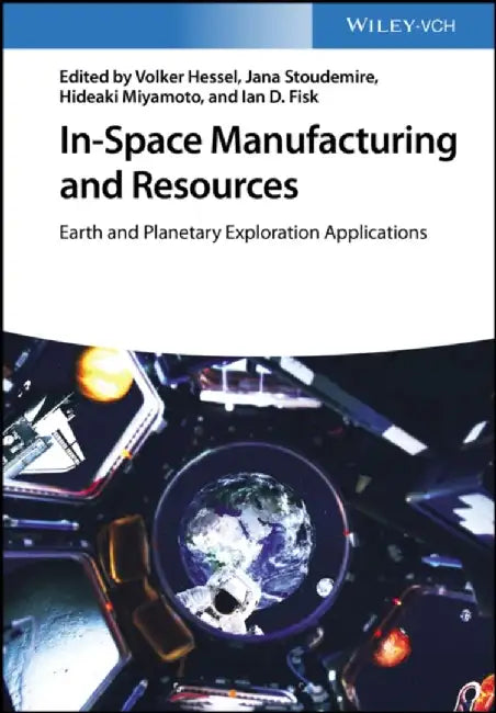 In-Space Manufacturing and Resources: Earth and Planetary Exploration Applications by Editor: Volker Hessel, Editor: Jana Stoudemire, Editor: Hideaki Miyamoto, Editor: Ian D. Fisk