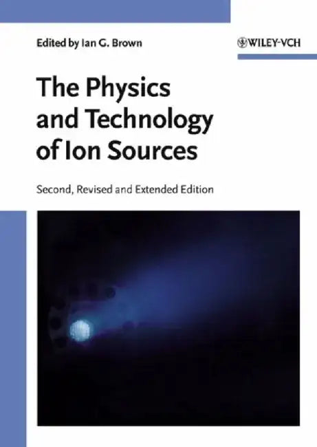 The Physics and Technology of Ion Sources, 2nd, Revised and Extended Edition by Editor: Ian G. Brown