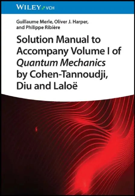 Solution Manual to Accompany Volume I of Quantum Mechanics by Cohen-Tannoudji, Diu and Lalo&euml; by Guillaume Merle, Oliver J. Harper, Philippe Ribiere (Beihang University, Beijing, China)