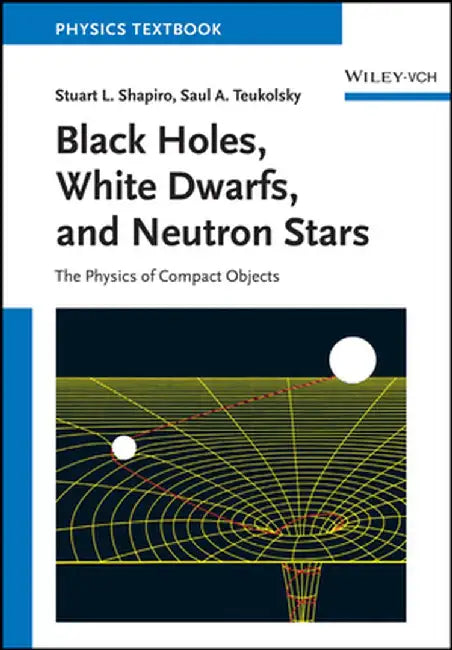 Black Holes, White Dwarfs and Neutron Stars: The Physics of Compact Objects by Stuart L. Shapiro, Saul A. Teukolsky