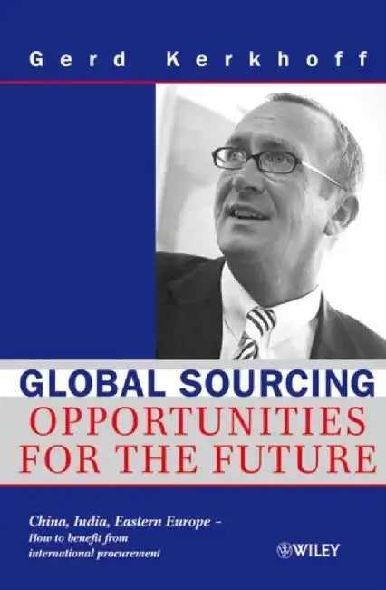 Global Sourcing: Opportunities for the Future China, India, Eastern Europe -- How to Benefit from the Potential of International Procurement by Gerd Kerkhoff