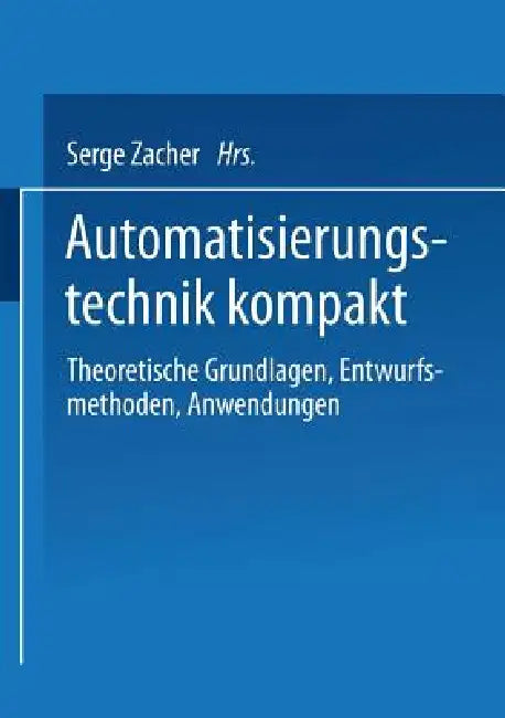 Automatisierungstechnik Kompakt: Theoretische Grundlagen, Entwurfsmethoden, Anwendungen by Serge Zacher, Otto Mildenberger, Karl Auer