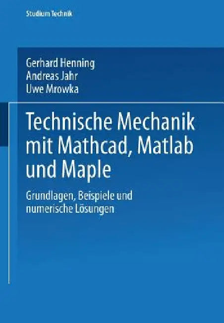 Technische Mechanik Mit Mathcad, MATLAB Und Maple: Grundlagen, Beispiele Und Numerische Lösungen by Gerhard Henning, Andreas Jahr, Uwe Mrowka