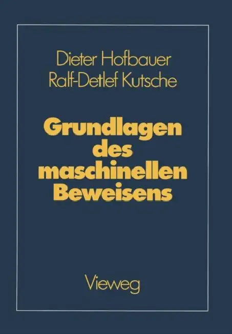 Grundlagen Des Maschinellen Beweisens: Eine Einführung Für Informatiker Und Mathematiker by Dieter Hofbauer, Ralf-Detlef Kutsche