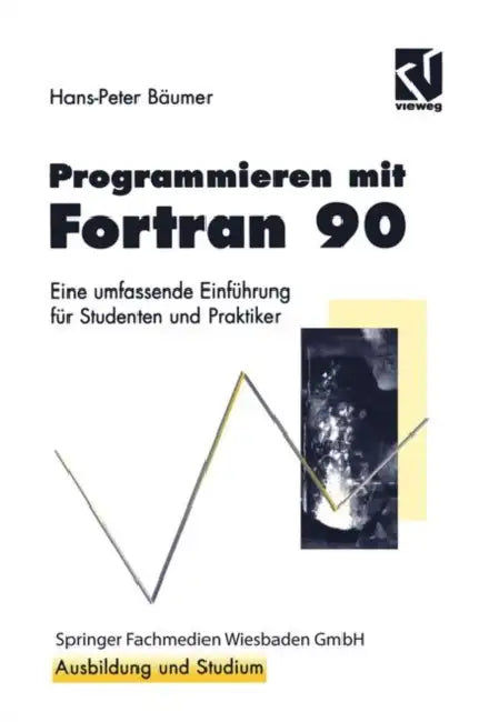 Programmieren Mit FORTRAN 90: Eine Umfassende Einführung Für Studenten Und Praktiker by Hans-Peter Bäumer