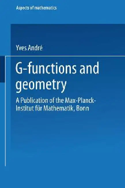 G-Functions and Geometry: A Publication of the Max-Planck-Institut Für Mathematik, Bonn by Yves André