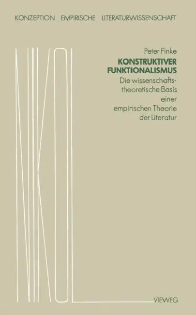 Konstruktiver Funktionalismus: Die Wissenschaftstheoretische Basis Einer Empirischen Theorie Der Literatur by Peter Finke