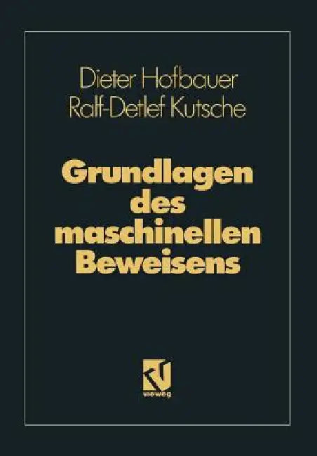 Grundlagen Des Maschinellen Beweisens: Eine Einführung Für Informatiker Und Mathematiker by Dieter Hofbauer, Ralf-Detlef Kutsche