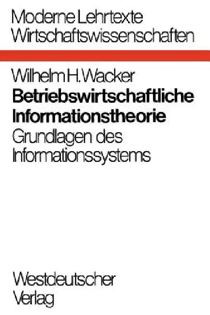 Betriebswirtschaftliche Informationstheorie: Grundlagen Des Informationssystems by Wilhelm H. Wacker