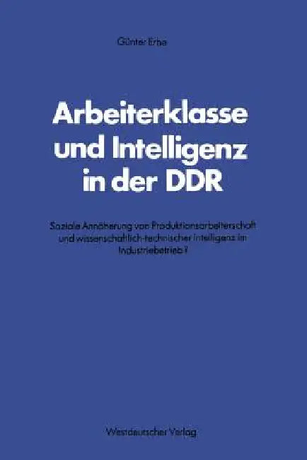 Arbeiterklasse Und Intelligenz in Der DDR: Soziale Annäherung Von Produktionsarbeiterschaft Und Wissenschaftlich-Technischer Intelligenz Im Industrieb by Günter Erbe