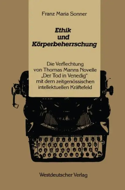 Ethik Und Körperbeherrschung: Die Verflechtung Von Thomas Manns Novelle "Der Tod in Venedig" Mit Dem Zeitgenössischen Intellektuellen Kräftefeld by Franz-Maria Sonner