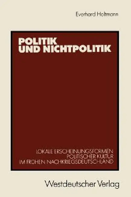 Politik Und Nichtpolitik: Lokale Erscheinungsformen Politischer Kultur Im Frühen Nachkriegsdeutschland. Das Beispiel Unna Und Kamen by Everhard Holtmann