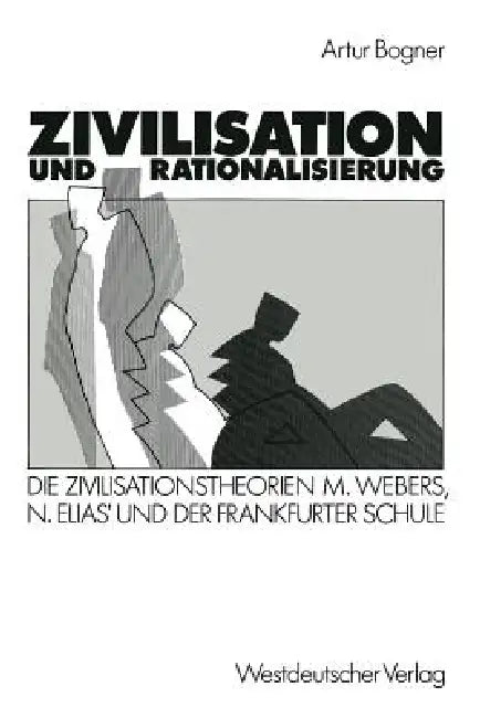 Zivilisation Und Rationalisierung: Die Zivilisationstheorien Max Webers, Norbert Elias' Und Der Frankfurter Schule Im Vergleich by Artur Bogner