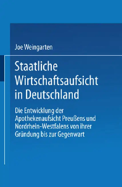 Staatliche Wirtschaftsaufsicht in Deutschland: Die Entwicklung Der Apothekenaufsicht Preußens Und Nordrhein-Westfalens Von Ihrer Gründung Bis Zur Gege by Joe Weingarten