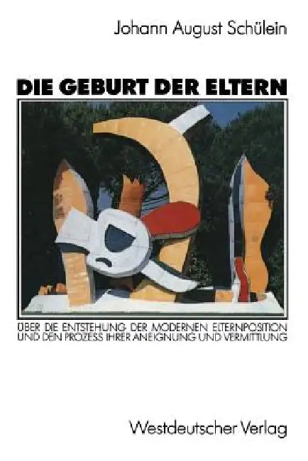 Die Geburt Der Eltern: Über Die Entstehung Der Modernen Elternposition Und Den Prozeß Ihrer Aneignung Und Vermittlung by Johann August Schülein