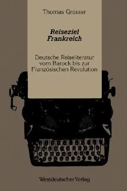 Reiseziel Frankreich: Deutsche Reiseliteratur Vom Barock Bis Zur Französischen Revolution by Thomas Grosser