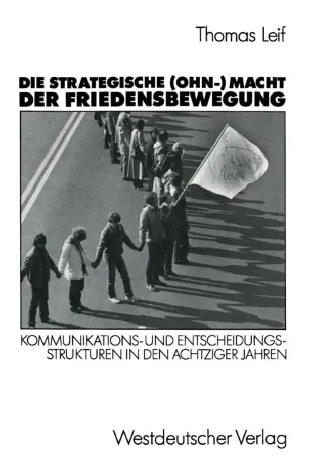 Die Strategische (Ohn-) Macht Der Friedensbewegung: Kommunikations- Und Entscheidungsstrukturen in Den Achtziger Jahren by Thomas Leif