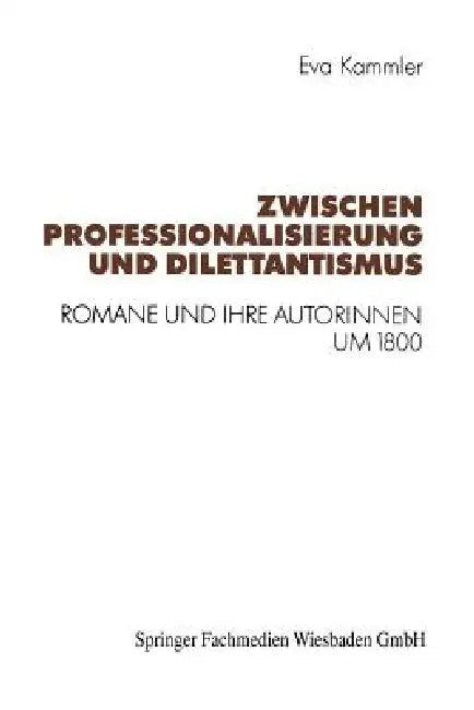 Zwischen Professionalisierung Und Dilettantismus: Romane Und Ihre Autorinnen Um 1800 by Eva Kammler