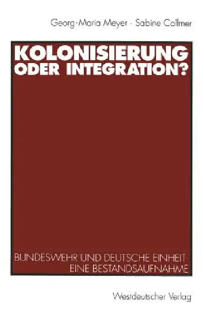 Kolonisierung Oder Integration?: Bundeswehr Und Deutsche Einheit. Eine Bestandsaufnahme by Georg-Maria Meyer, Sabine Collmer