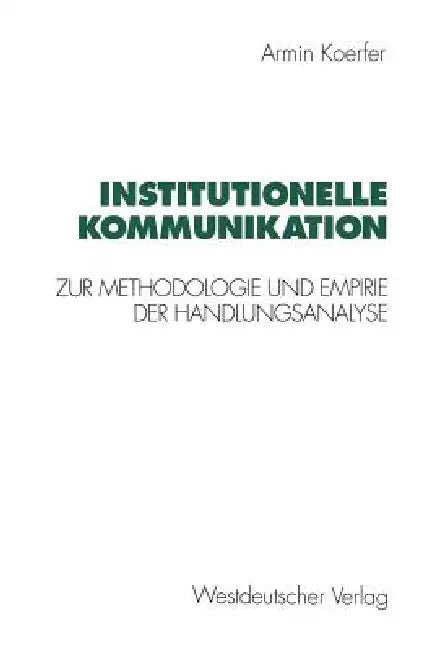 Institutionelle Kommunikation: Zur Methodologie Und Empirie Der Handlungsanalyse by Armin Koerfer