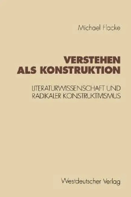 Verstehen ALS Konstruktion: Literaturwissenschaft Und Radikaler Konstruktivismus by Michael Flacke