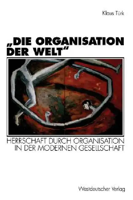 "Die Organisation Der Welt": Herrschaft Durch Organisation in Der Modernen Gesellschaft by Klaus Türk