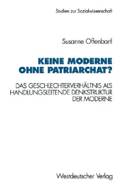 Keine Moderne Ohne Patriarchat?: Das Geschlechterverhältnis ALS Handlungsleitende Denkstruktur Der Moderne. Ein Politikwissenschaftliches Modell by Susanne Offenbartl