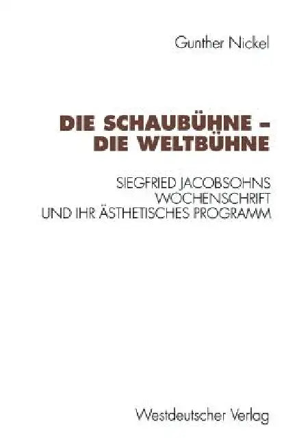 Die Schaubühne -- Die Weltbühne: Siegfried Jacobsohns Wochenschrift Und Ihr Ästhetisches Programm by Gunther Nickel