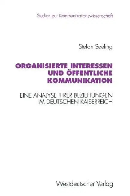 Organisierte Interessen Und Öffentliche Kommunikation: Eine Analyse Ihrer Beziehungen Im Deutschen Kaiserreich (1871 Bis 1914) by Stefan Seeling