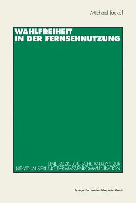Wahlfreiheit in Der Fernsehnutzung: Eine Soziologische Analyse Zur Individualisierung Der Massenkommunikation by Michael Jäckel