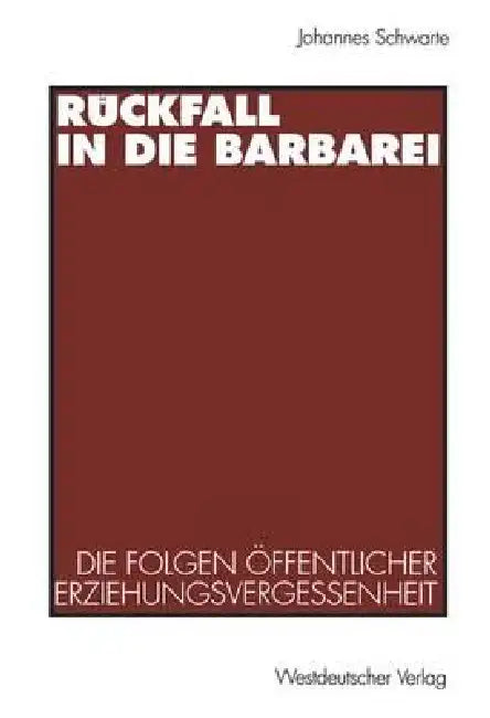 Rückfall in Die Barbarei: Die Folgen Öffentlicher Erziehungsvergessenheit. Plädoyer Für Eine Gesamtgesellschaftliche Erziehungsverantwortung by Johannes Schwarte