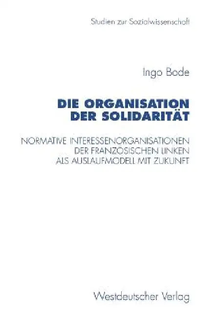 Die Organisation Der Solidarität: Normative Interessenorganisationen Der Französischen Linken ALS Auslaufmodell Mit Zukunft by Ingo Bode