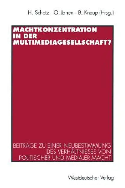 Machtkonzentration in Der Multimediagesellschaft?: Beiträge Zu Einer Neubestimmung Des Verhältnisses Von Politischer Und Medialer Macht by Heribert Schatz, Otfried Jarren, Bettina Knaup