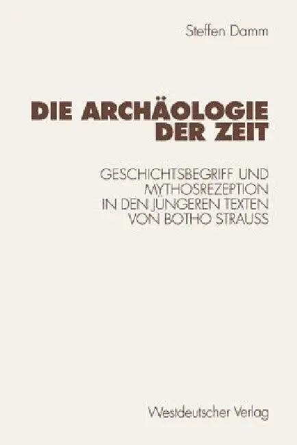 Die Archäologie Der Zeit: Geschichtsbegriff Und Mythosrezeption in Den Jüngeren Texten Von Botho Strauß by Steffen Damm