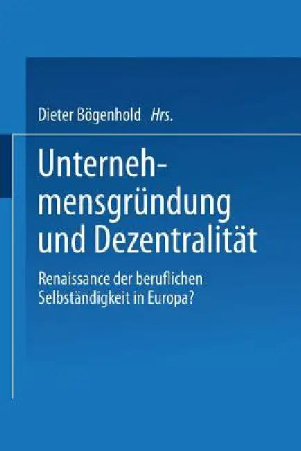 Unternehmensgründung Und Dezentralität: Renaissance Der Beruflichen Selbständigkeit in Europa? by Dieter Bögenhold