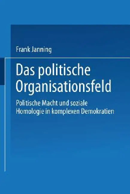 Das Politische Organisationsfeld: Politische Macht Und Soziale Homologie in Komplexen Demokratien by Frank Janning