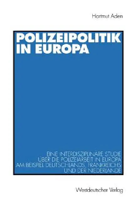 Polizeipolitik in Europa: Eine Interdisziplinäre Studie Über Die Polizeiarbeit in Europa Am Beispiel Deutschlands, Frankreichs Und Der Niederlande by Hartmut Aden