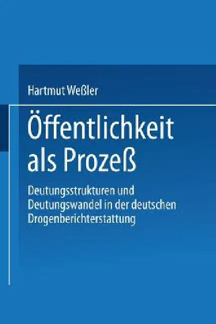Öffentlichkeit ALS Prozeß: Deutungsstrukturen Und Deutungswandel in Der Deutschen Drogenberichterstattung by Hartmut Weßler