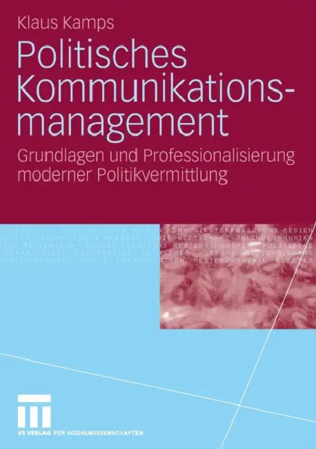 Politisches Kommunikationsmanagement: Grundlagen Und Professionalisierung Moderner Politikvermittlung by Klaus Kamps
