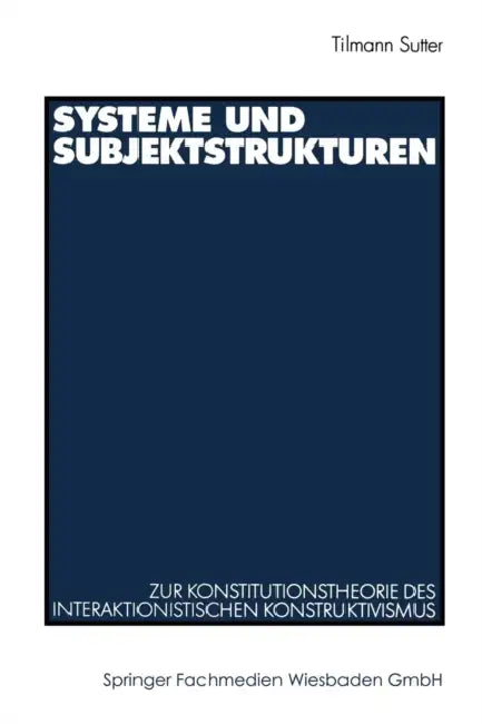 Systeme Und Subjektstrukturen: Zur Konstitutionstheorie Des Interaktionistischen Konstruktivismus by Tilmann Sutter